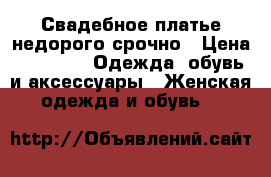 Свадебное платье недорого срочно › Цена ­ 3 000 -  Одежда, обувь и аксессуары » Женская одежда и обувь   